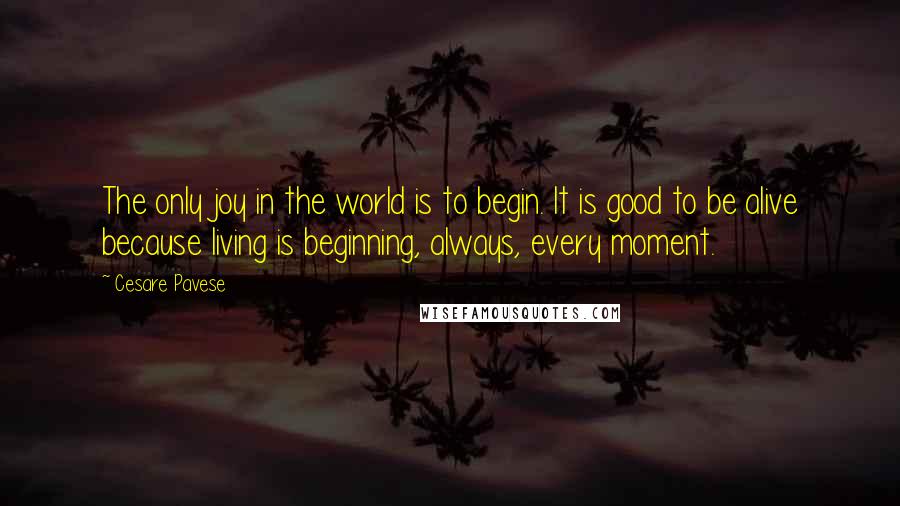 Cesare Pavese quotes: The only joy in the world is to begin. It is good to be alive because living is beginning, always, every moment.