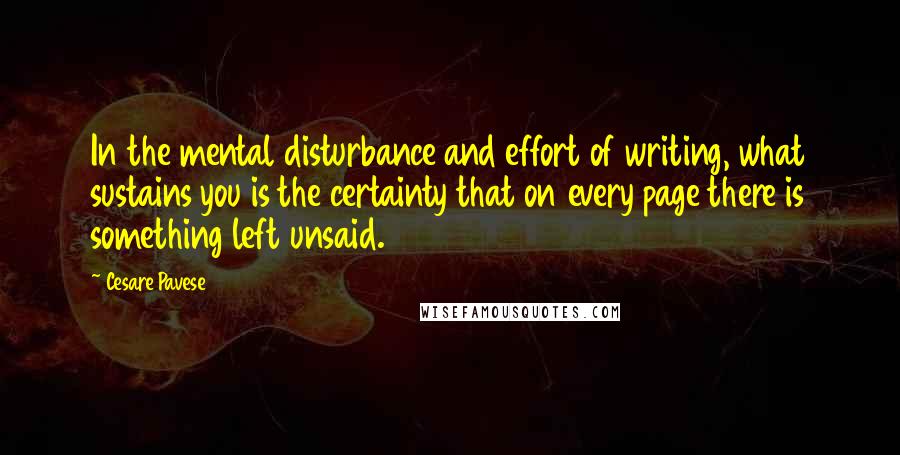 Cesare Pavese quotes: In the mental disturbance and effort of writing, what sustains you is the certainty that on every page there is something left unsaid.