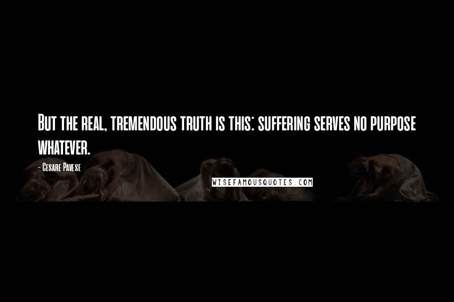 Cesare Pavese quotes: But the real, tremendous truth is this: suffering serves no purpose whatever.