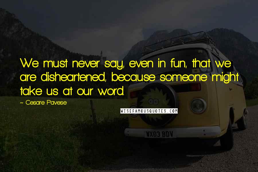 Cesare Pavese quotes: We must never say, even in fun, that we are disheartened, because someone might take us at our word. Cesare Pavese quotes: We must never say, even in fun, that we are disheartened, because someone might take us at our word.