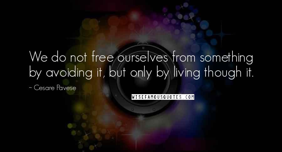Cesare Pavese quotes: We do not free ourselves from something by avoiding it, but only by living though it.