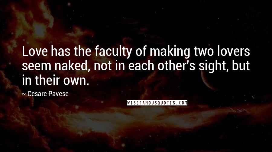 Cesare Pavese quotes: Love has the faculty of making two lovers seem naked, not in each other's sight, but in their own.