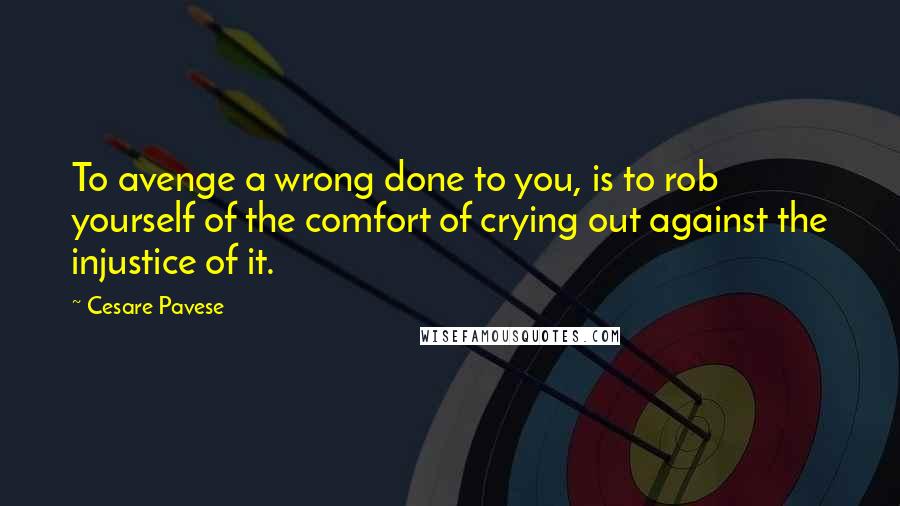 Cesare Pavese quotes: To avenge a wrong done to you, is to rob yourself of the comfort of crying out against the injustice of it.