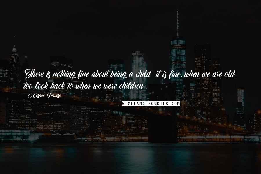 Cesare Pavese quotes: There is nothing fine about being a child: it is fine, when we are old, too look back to when we were children .