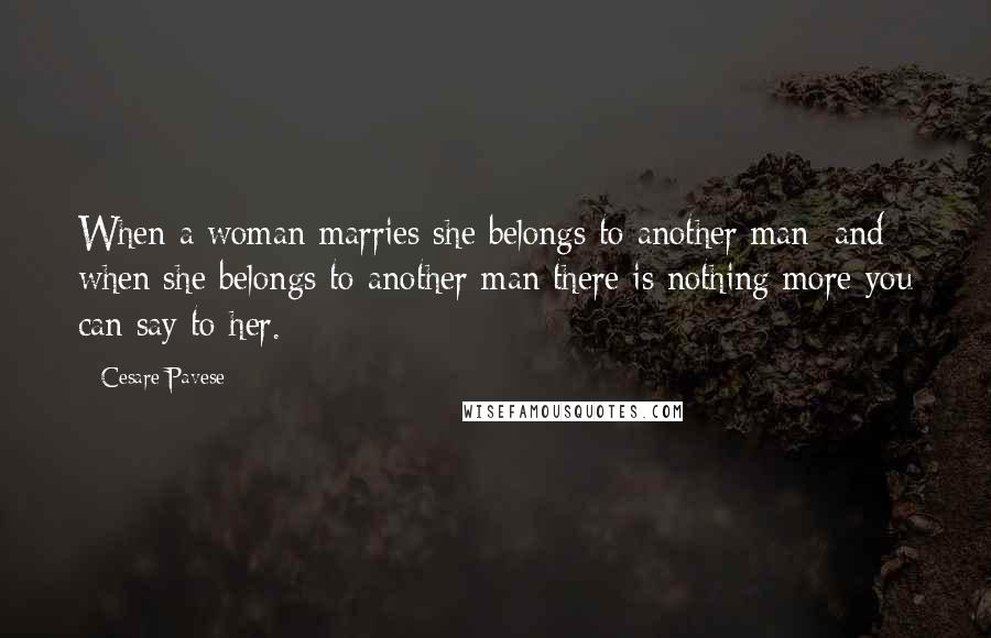 Cesare Pavese quotes: When a woman marries she belongs to another man; and when she belongs to another man there is nothing more you can say to her.