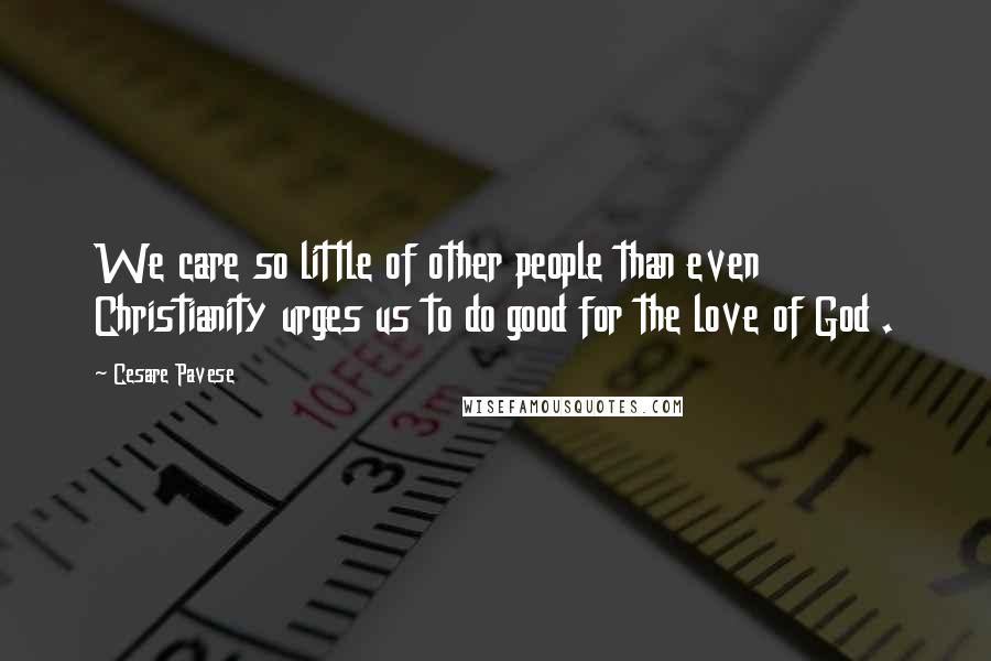 Cesare Pavese quotes: We care so little of other people than even Christianity urges us to do good for the love of God .