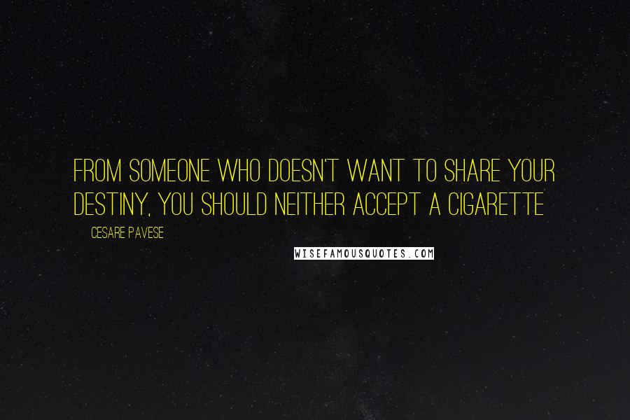 Cesare Pavese quotes: From someone who doesn't want to share your destiny, you should neither accept a cigarette