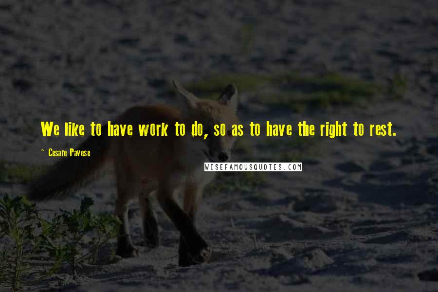Cesare Pavese quotes: We like to have work to do, so as to have the right to rest.
