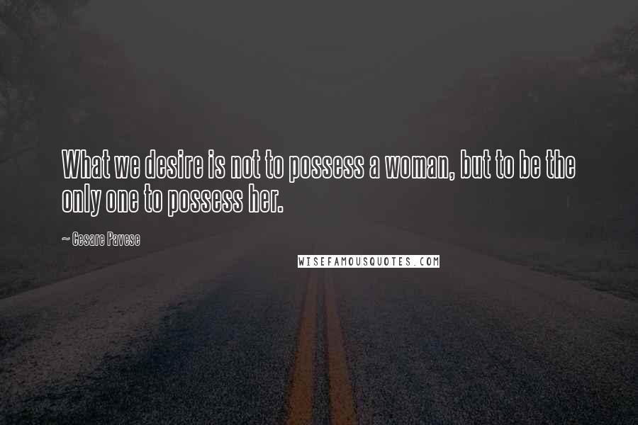 Cesare Pavese quotes: What we desire is not to possess a woman, but to be the only one to possess her.