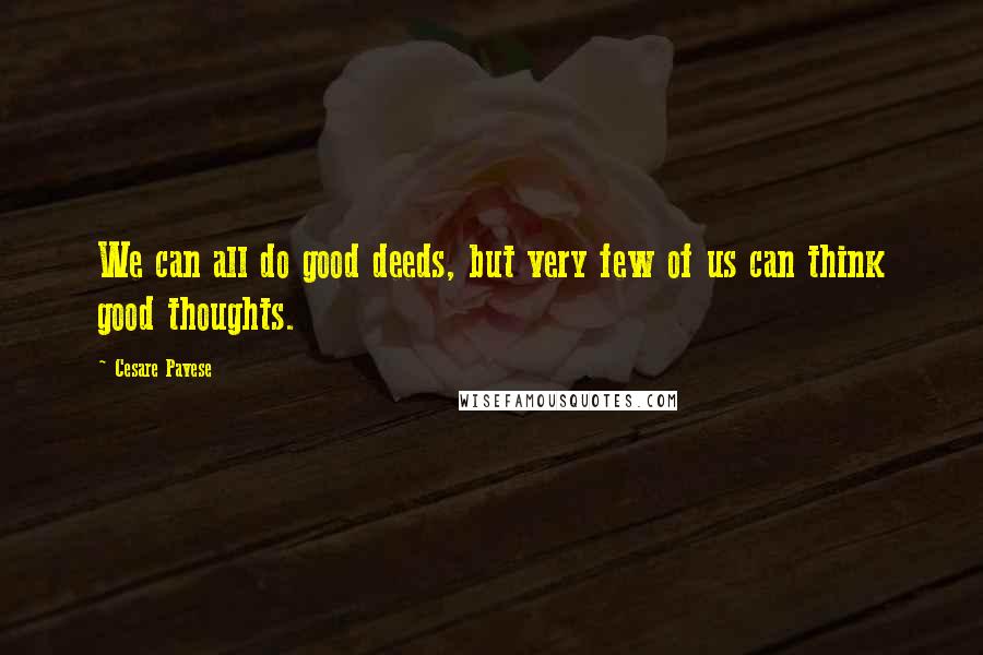 Cesare Pavese quotes: We can all do good deeds, but very few of us can think good thoughts.