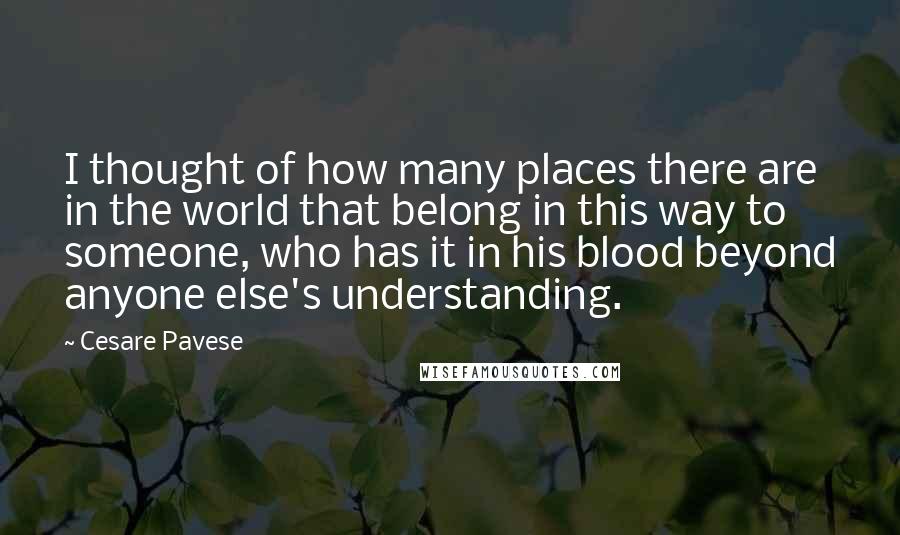 Cesare Pavese quotes: I thought of how many places there are in the world that belong in this way to someone, who has it in his blood beyond anyone else's understanding.