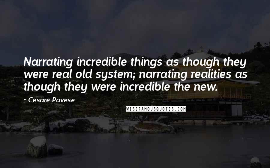Cesare Pavese quotes: Narrating incredible things as though they were real old system; narrating realities as though they were incredible the new. Cesare Pavese quotes: Narrating incredible things as though they were real old system; narrating realities as though they were incredible the new.