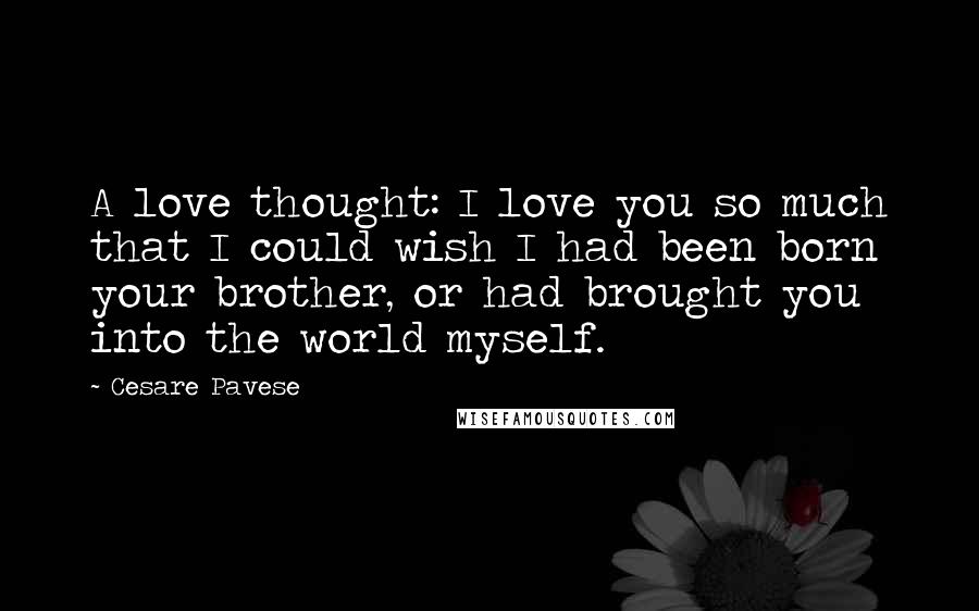 Cesare Pavese quotes: A love thought: I love you so much that I could wish I had been born your brother, or had brought you into the world myself.