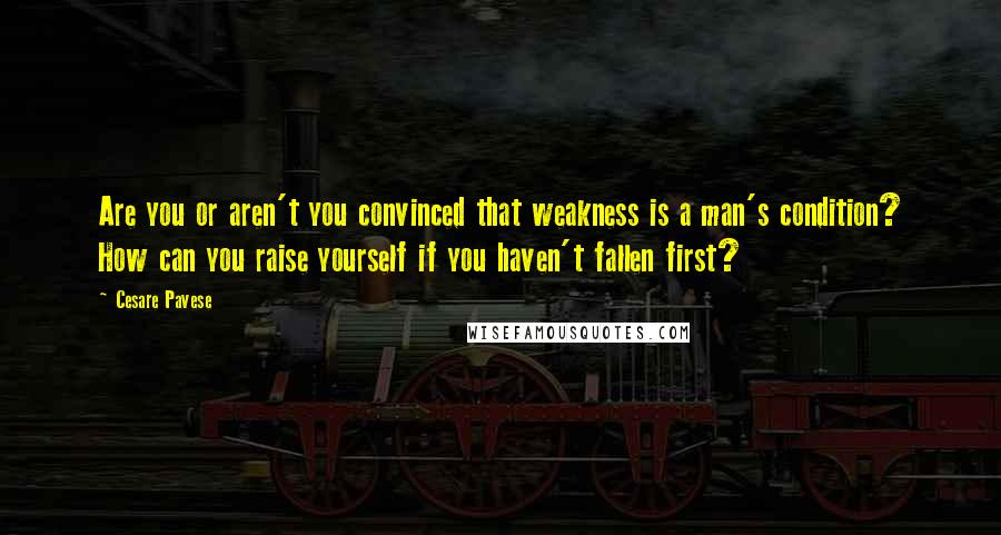 Cesare Pavese quotes: Are you or aren't you convinced that weakness is a man's condition? How can you raise yourself if you haven't fallen first?