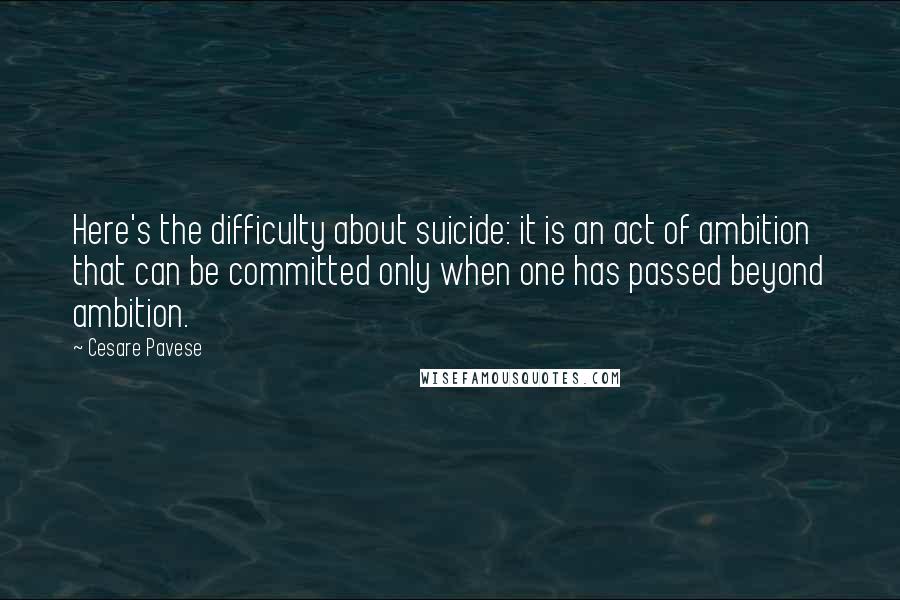 Cesare Pavese quotes: Here's the difficulty about suicide: it is an act of ambition that can be committed only when one has passed beyond ambition.
