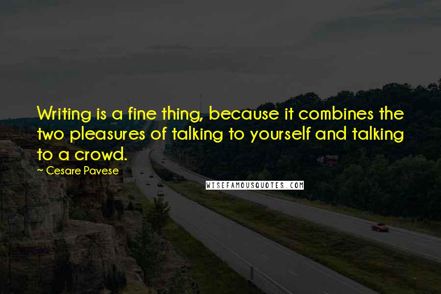 Cesare Pavese quotes: Writing is a fine thing, because it combines the two pleasures of talking to yourself and talking to a crowd.