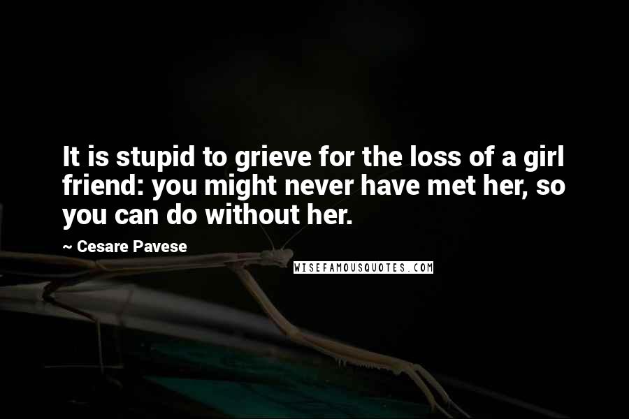Cesare Pavese quotes: It is stupid to grieve for the loss of a girl friend: you might never have met her, so you can do without her.