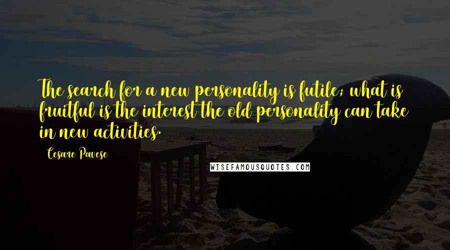 Cesare Pavese quotes: The search for a new personality is futile; what is fruitful is the interest the old personality can take in new activities. Cesare Pavese quotes: The search for a new personality is futile; what is fruitful is the interest the old personality can take in new activities.