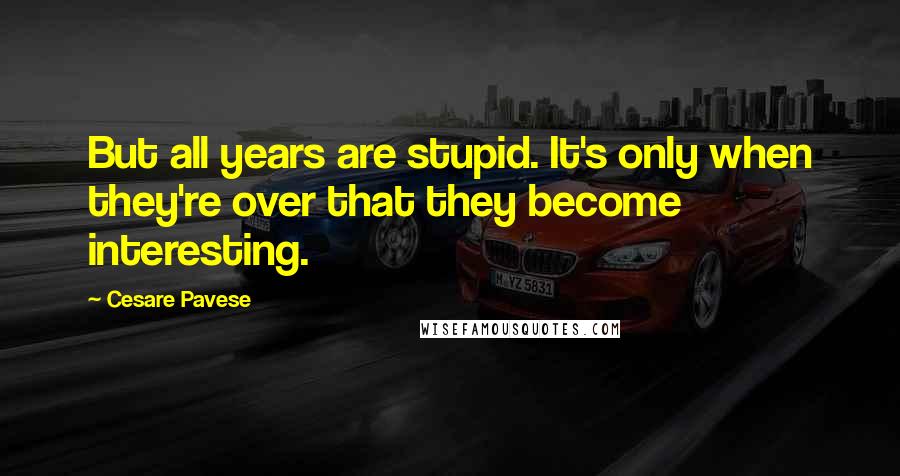 Cesare Pavese quotes: But all years are stupid. It's only when they're over that they become interesting.