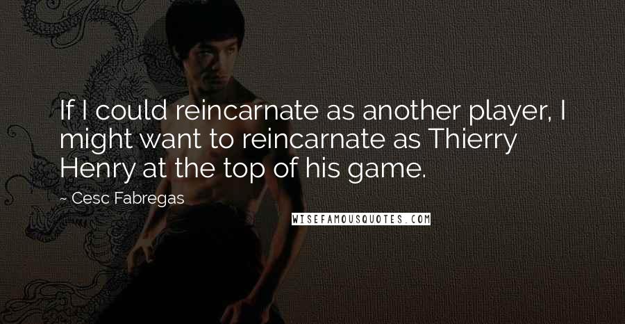 Cesc Fabregas quotes: If I could reincarnate as another player, I might want to reincarnate as Thierry Henry at the top of his game.