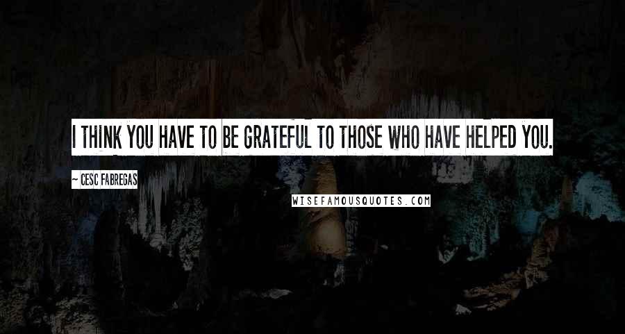 Cesc Fabregas quotes: I think you have to be grateful to those who have helped you.