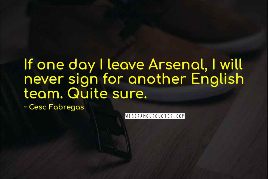 Cesc Fabregas quotes: If one day I leave Arsenal, I will never sign for another English team. Quite sure.