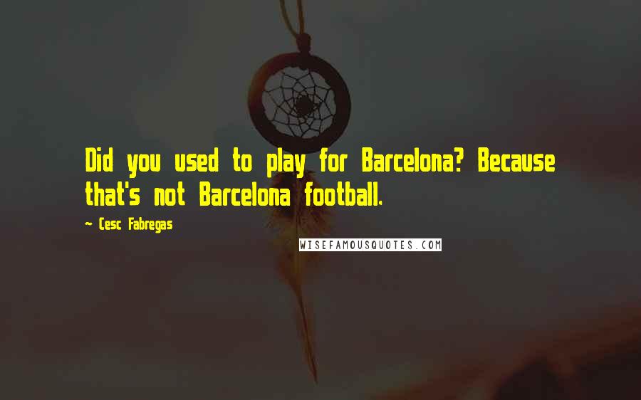 Cesc Fabregas quotes: Did you used to play for Barcelona? Because that's not Barcelona football.
