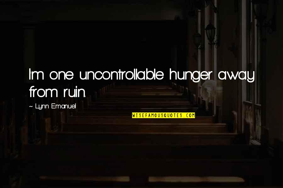 Cescaphe Quotes By Lynn Emanuel: I'm one uncontrollable hunger away from ruin. Cescaphe Quotes By Lynn Emanuel: I'm one uncontrollable hunger away from ruin.