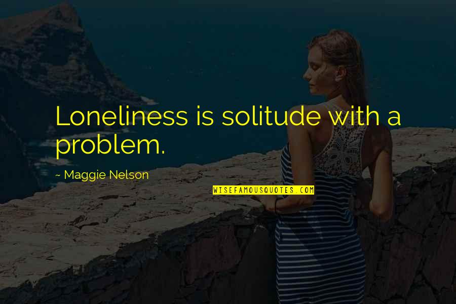 Cesco Turnos Quotes By Maggie Nelson: Loneliness is solitude with a problem. Cesco Turnos Quotes By Maggie Nelson: Loneliness is solitude with a problem.