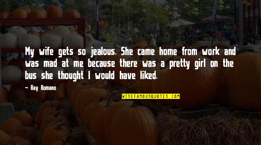 Cessate Omai Quotes By Ray Romano: My wife gets so jealous. She came home Cessate Omai Quotes By Ray Romano: My wife gets so jealous. She came home