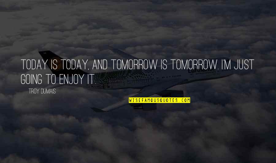 Cessful Quotes By Troy Dumais: Today is today, and tomorrow is tomorrow. I'm