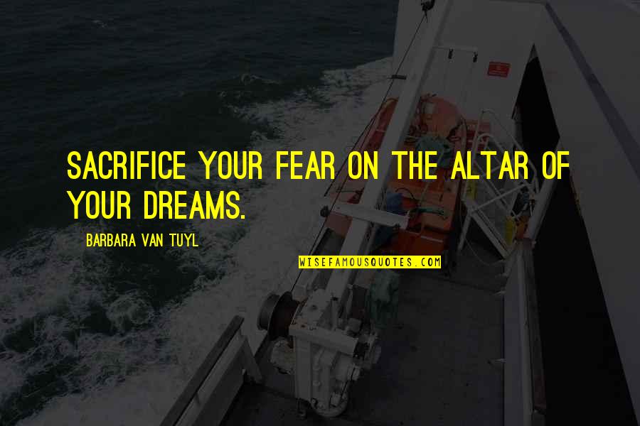Cew Bean Quotes By Barbara Van Tuyl: Sacrifice your fear on the altar of your Cew Bean Quotes By Barbara Van Tuyl: Sacrifice your fear on the altar of your