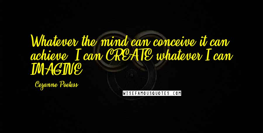 Cezanne Poetess quotes: Whatever the mind can conceive it can achieve; I can CREATE whatever I can IMAGINE!