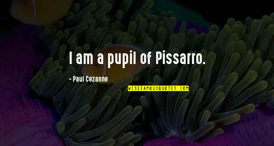 Cezanne Quotes By Paul Cezanne: I am a pupil of Pissarro.