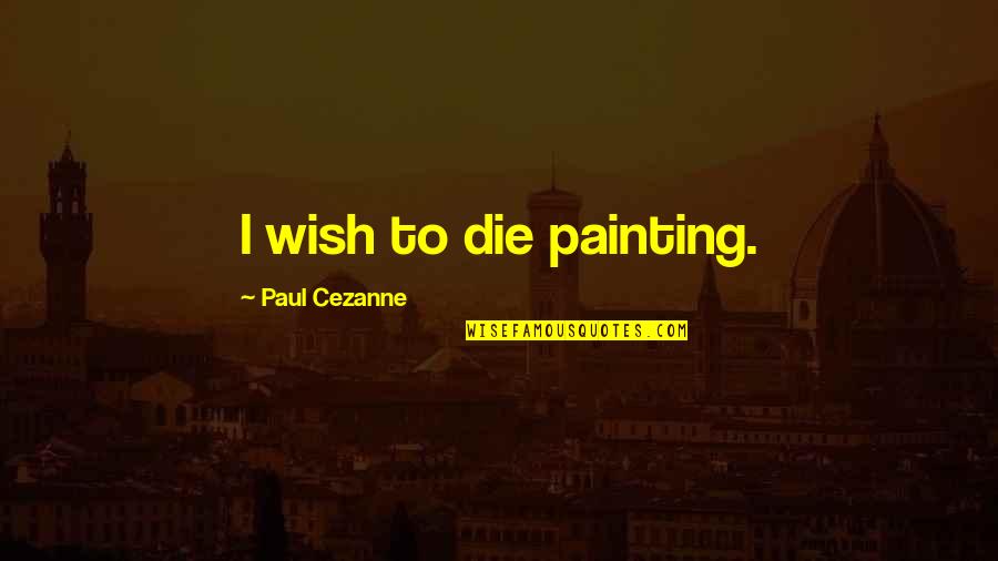 Cezanne's Quotes By Paul Cezanne: I wish to die painting.