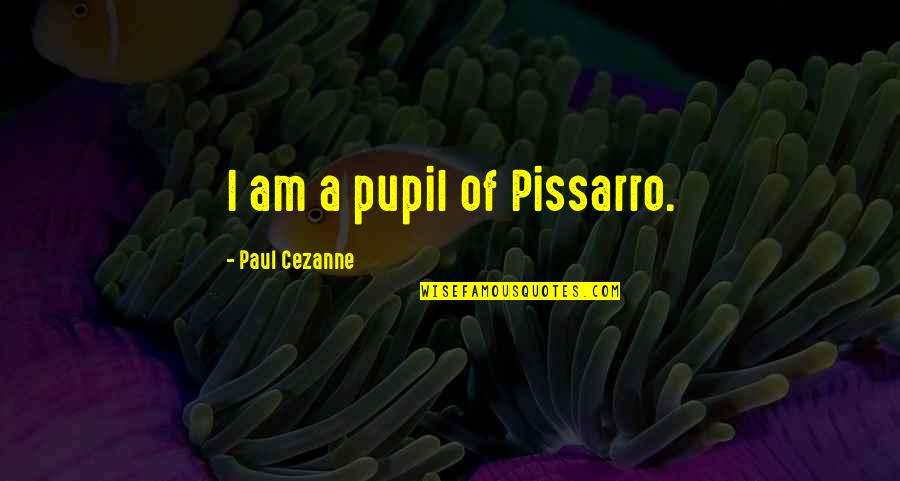 Cezanne's Quotes By Paul Cezanne: I am a pupil of Pissarro.