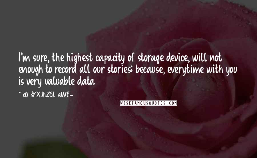 CG9sYXJhZGl0aWE= quotes: I'm sure, the highest capacity of storage device, will not enough to record all our stories; because, everytime with you is very valuable data