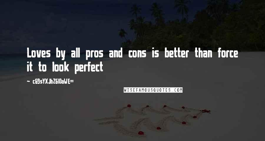 CG9sYXJhZGl0aWE= quotes: Loves by all pros and cons is better than force it to look perfect