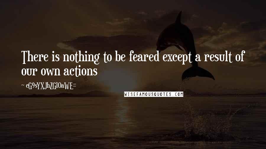 CG9sYXJhZGl0aWE= quotes: There is nothing to be feared except a result of our own actions