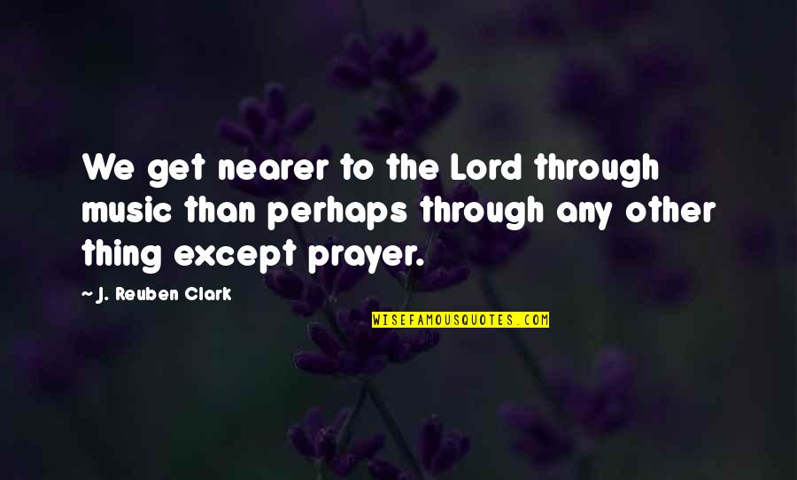 Ch816gen6060 Quotes By J. Reuben Clark: We get nearer to the Lord through music Ch816gen6060 Quotes By J. Reuben Clark: We get nearer to the Lord through music