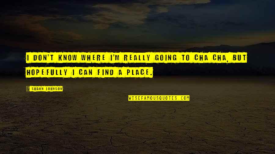 Cha Cha Quotes By Shawn Johnson: I don't know where I'm really going to