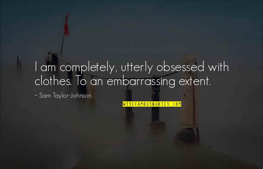 Chabasse Quotes By Sam Taylor-Johnson: I am completely, utterly obsessed with clothes. To Chabasse Quotes By Sam Taylor-Johnson: I am completely, utterly obsessed with clothes. To