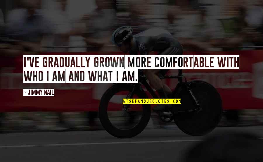 Chaberton Quotes By Jimmy Nail: I've gradually grown more comfortable with who I