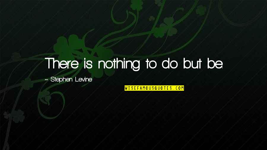 Chabuddy G Girth Quotes By Stephen Levine: There is nothing to do but be. Chabuddy G Girth Quotes By Stephen Levine: There is nothing to do but be.