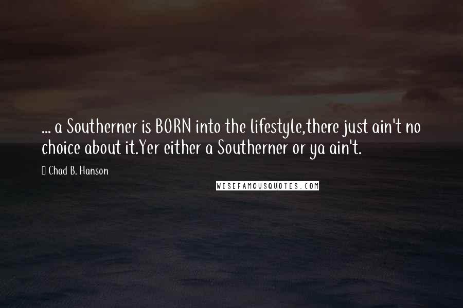 Chad B. Hanson quotes: ... a Southerner is BORN into the lifestyle,there just ain't no choice about it.Yer either a Southerner or ya ain't.