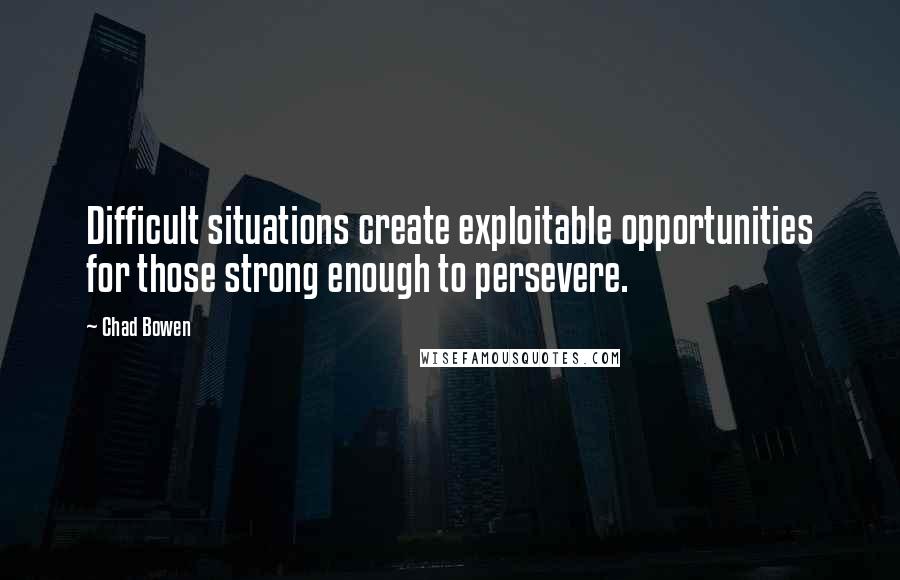 Chad Bowen quotes: Difficult situations create exploitable opportunities for those strong enough to persevere.