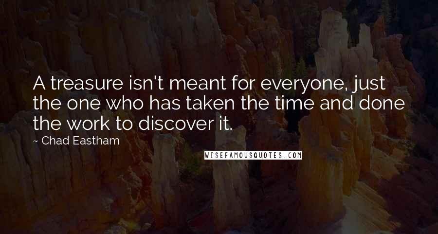 Chad Eastham quotes: A treasure isn't meant for everyone, just the one who has taken the time and done the work to discover it.