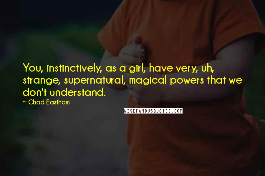 Chad Eastham quotes: You, instinctively, as a girl, have very, uh, strange, supernatural, magical powers that we don't understand.