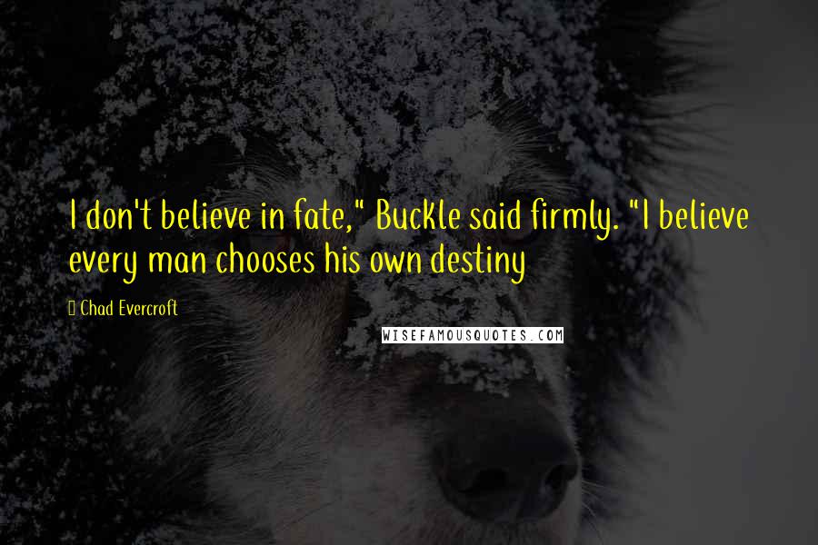 Chad Evercroft quotes: I don't believe in fate," Buckle said firmly. "I believe every man chooses his own destiny