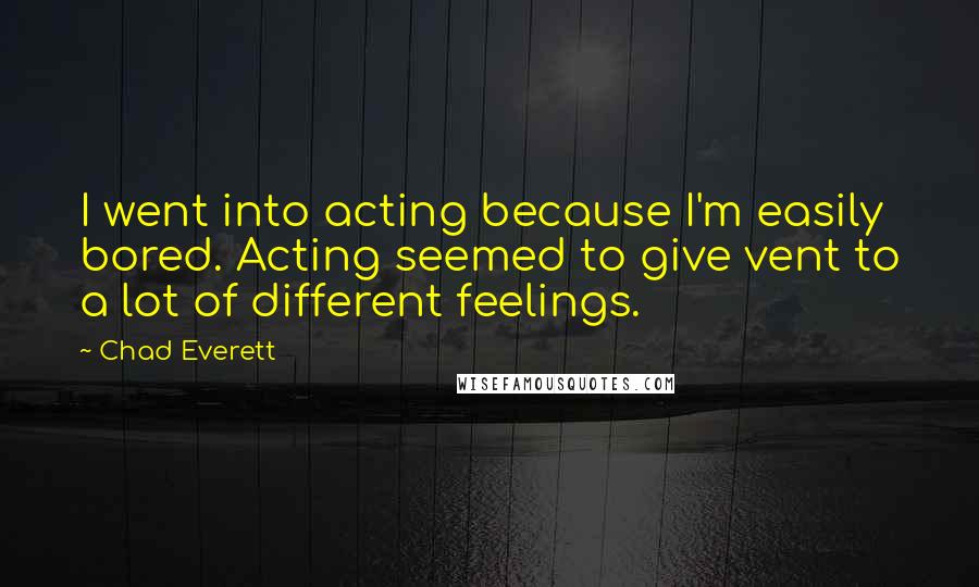 Chad Everett quotes: I went into acting because I'm easily bored. Acting seemed to give vent to a lot of different feelings. Chad Everett quotes: I went into acting because I'm easily bored. Acting seemed to give vent to a lot of different feelings.